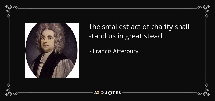 The smallest act of charity shall stand us in great stead. - Francis Atterbury