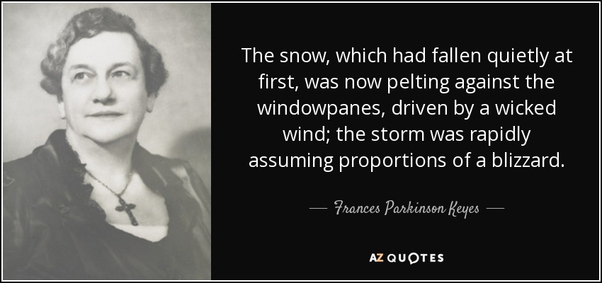 La nieve, que había caído silenciosamente al principio, estaba ahora cayendo con fuerza contra los cristales de las ventanas, impulsada por un viento malvado; la tormenta estaba adquiriendo rápidamente proporciones de ventisca. - Frances Parkinson Keyes