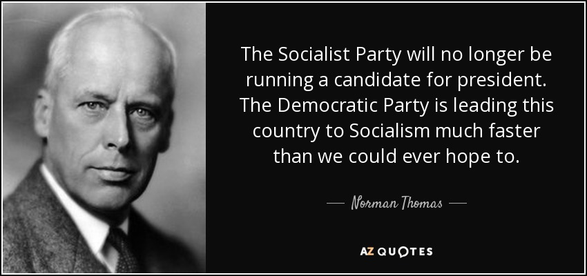 The Socialist Party will no longer be running a candidate for president. The Democratic Party is leading this country to Socialism much faster than we could ever hope to. - Norman Thomas