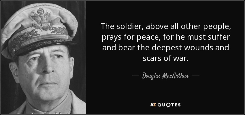 El soldado, por encima de cualquier otra persona, reza por la paz, porque debe sufrir y soportar las heridas y cicatrices más profundas de la guerra. - Douglas MacArthur