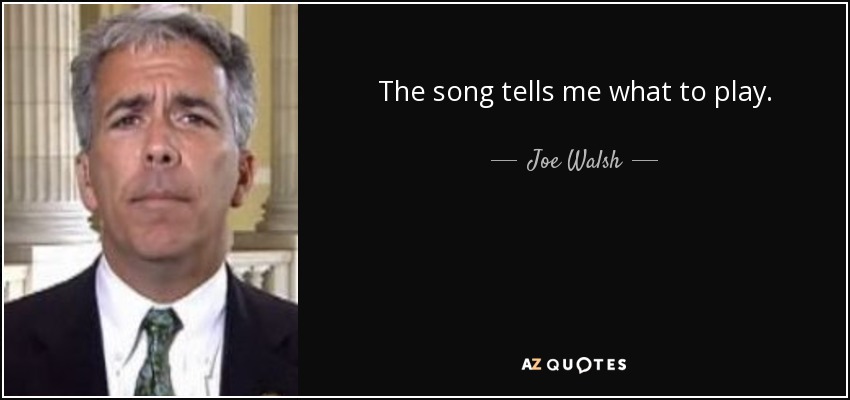 The song tells me what to play. - Joe Walsh