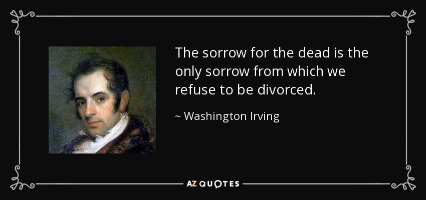 The sorrow for the dead is the only sorrow from which we refuse to be divorced. - Washington Irving