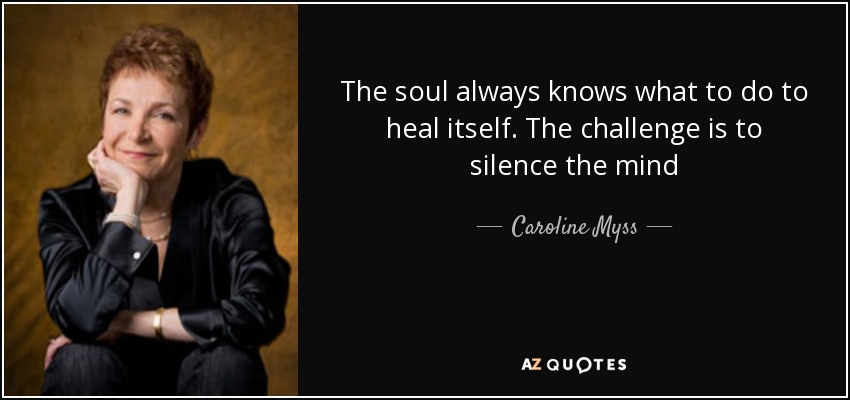 The soul always knows what to do to heal itself. The challenge is to silence the mind - Caroline Myss