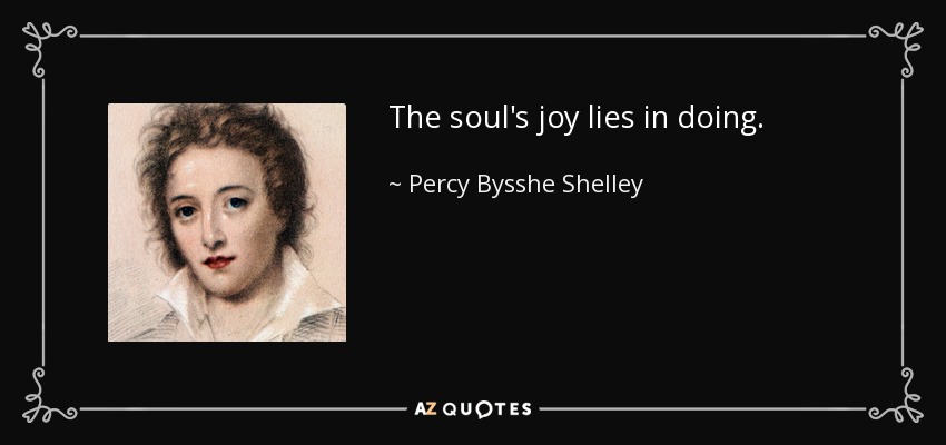 The soul's joy lies in doing. - Percy Bysshe Shelley