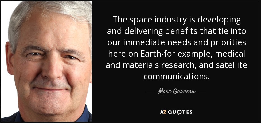 The space industry is developing and delivering benefits that tie into our immediate needs and priorities here on Earth-for example, medical and materials research, and satellite communications. - Marc Garneau