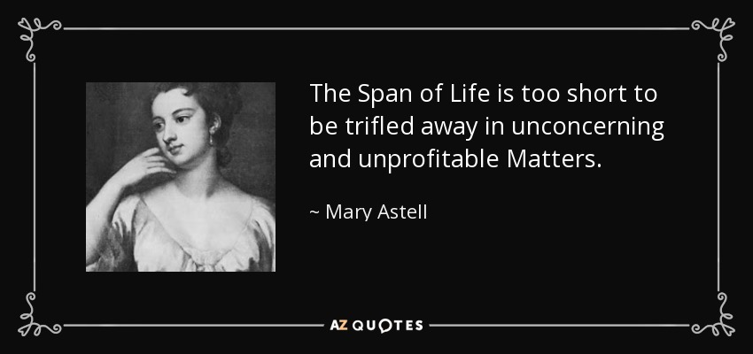 The Span of Life is too short to be trifled away in unconcerning and unprofitable Matters. - Mary Astell