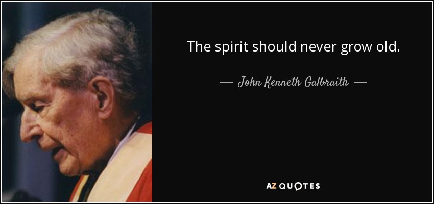 The spirit should never grow old. - John Kenneth Galbraith