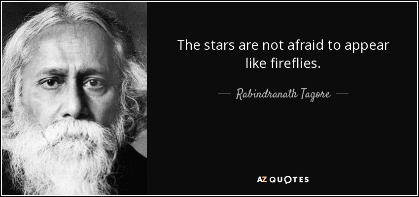 The stars are not afraid to appear like fireflies. - Rabindranath Tagore