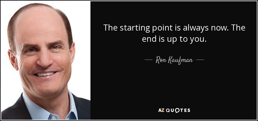 The starting point is always now. The end is up to you. - Ron Kaufman