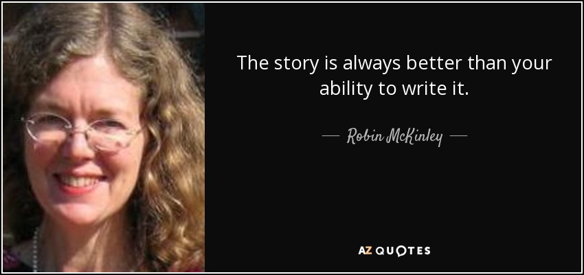 The story is always better than your ability to write it. - Robin McKinley