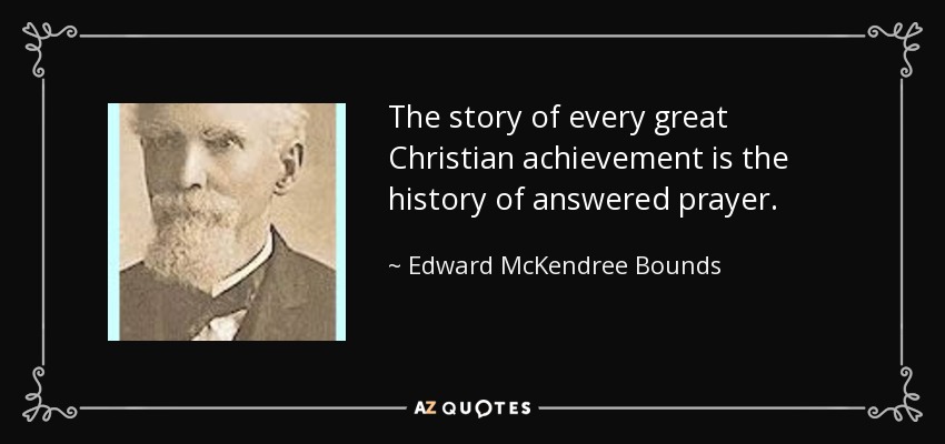 The story of every great Christian achievement is the history of answered prayer. - Edward McKendree Bounds