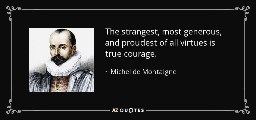 The strangest, most generous, and proudest of all virtues is true courage. - Michel de Montaigne