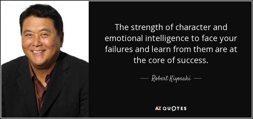 The strength of character and emotional intelligence to face your failures and learn from them are at the core of success. - Robert Kiyosaki