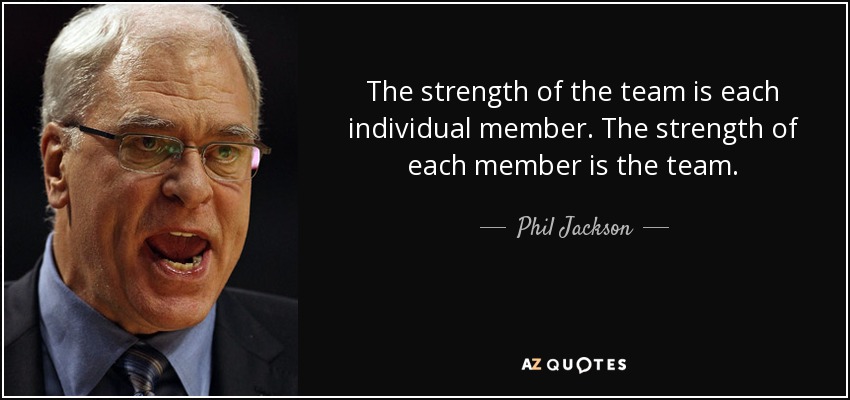 The strength of the team is each individual member. The strength of each member is the team. - Phil Jackson