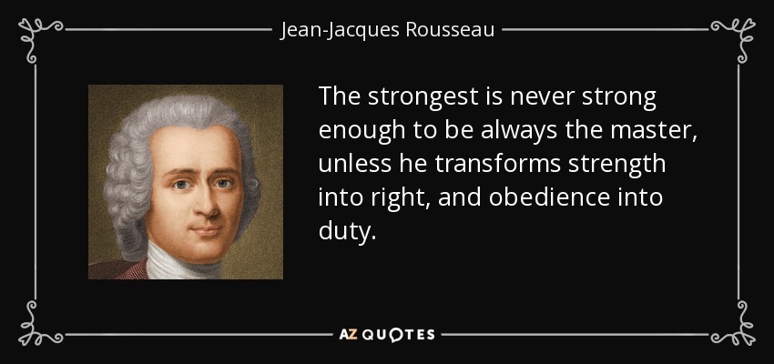 The strongest is never strong enough to be always the master, unless he transforms strength into right, and obedience into duty. - Jean-Jacques Rousseau