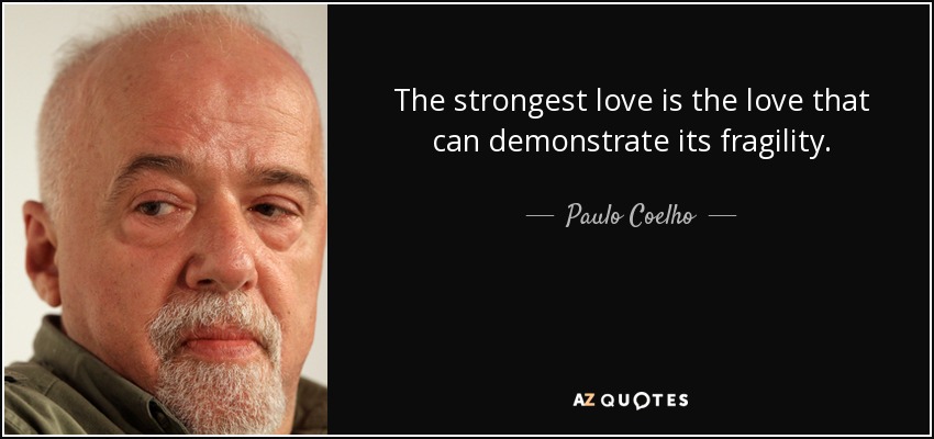 The strongest love is the love that can demonstrate its fragility. - Paulo Coelho