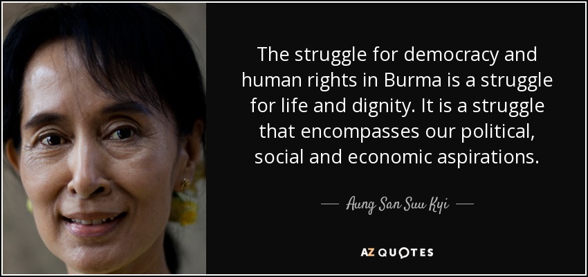 The struggle for democracy and human rights in Burma is a struggle for life and dignity. It is a struggle that encompasses our political, social and economic aspirations. - Aung San Suu Kyi