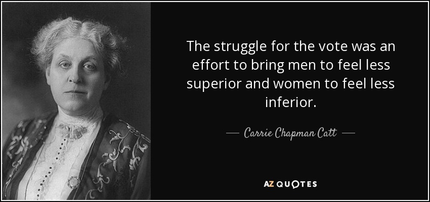 The struggle for the vote was an effort to bring men to feel less superior and women to feel less inferior. - Carrie Chapman Catt