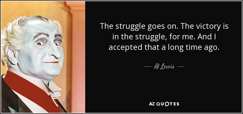 The struggle goes on. The victory is in the struggle, for me. And I accepted that a long time ago. - Al Lewis