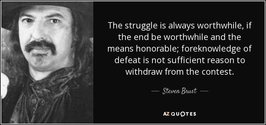 The struggle is always worthwhile, if the end be worthwhile and the means honorable; foreknowledge of defeat is not sufficient reason to withdraw from the contest. - Steven Brust