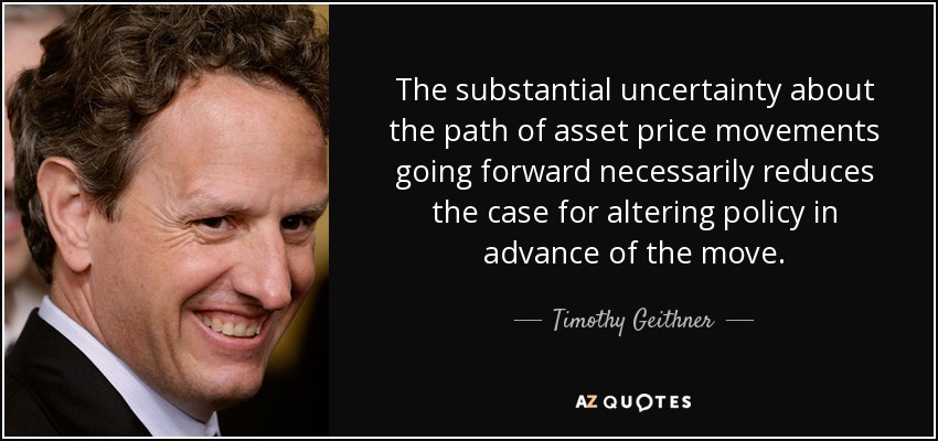 The substantial uncertainty about the path of asset price movements going forward necessarily reduces the case for altering policy in advance of the move. - Timothy Geithner