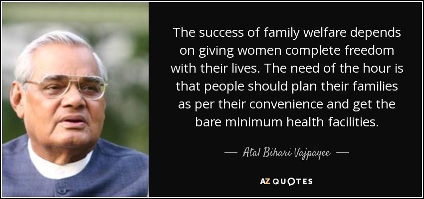 The success of family welfare depends on giving women complete freedom with their lives. The need of the hour is that people should plan their families as per their convenience and get the bare minimum health facilities. - Atal Bihari Vajpayee