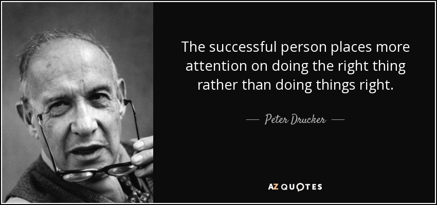 The successful person places more attention on doing the right thing rather than doing things right. - Peter Drucker