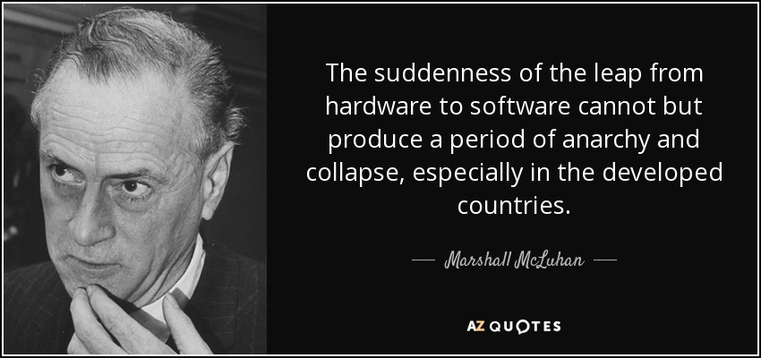 The suddenness of the leap from hardware to software cannot but produce a period of anarchy and collapse, especially in the developed countries. - Marshall McLuhan