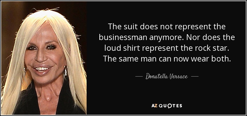 The suit does not represent the businessman anymore. Nor does the loud shirt represent the rock star. The same man can now wear both. - Donatella Versace