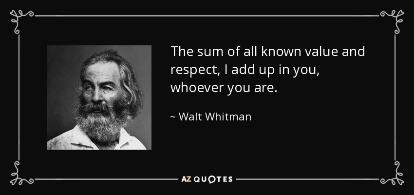 The sum of all known value and respect, I add up in you, whoever you are. - Walt Whitman