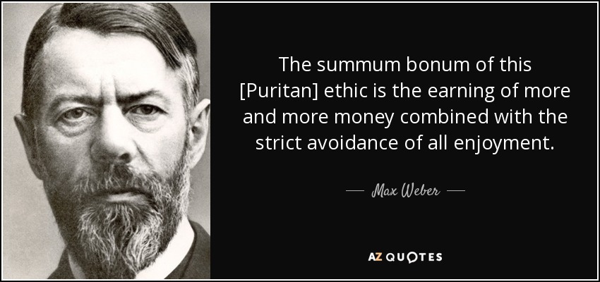 El summum bonum de esta ética [puritana] es la ganancia de más y más dinero combinada con la estricta evitación de todo disfrute. - Max Weber