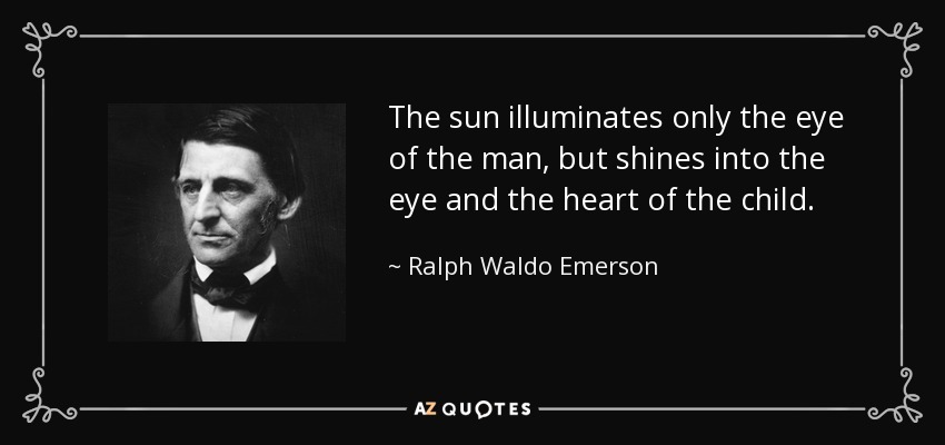 The sun illuminates only the eye of the man, but shines into the eye and the heart of the child. - Ralph Waldo Emerson