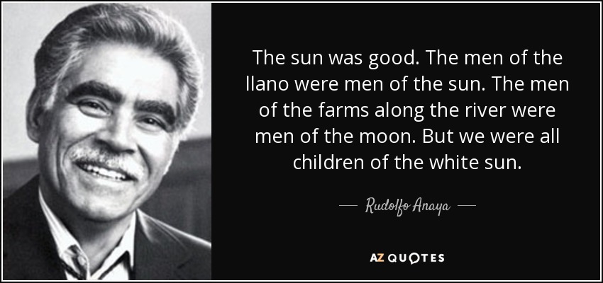 El sol era bueno. Los hombres del llano eran hombres de sol. Los hombres de las haciendas del río eran hombres de la luna. Pero todos éramos hijos del sol blanco. - Rudolfo Anaya