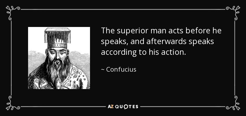 El hombre superior actúa antes de hablar, y después habla según su acción. - Confucius