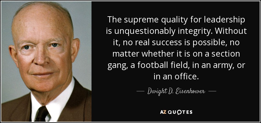 La cualidad suprema para el liderazgo es incuestionablemente la integridad. Sin ella, no es posible ningún éxito real, ya sea en una banda de sección, en un campo de fútbol, en un ejército o en una oficina. - Dwight D. Eisenhower