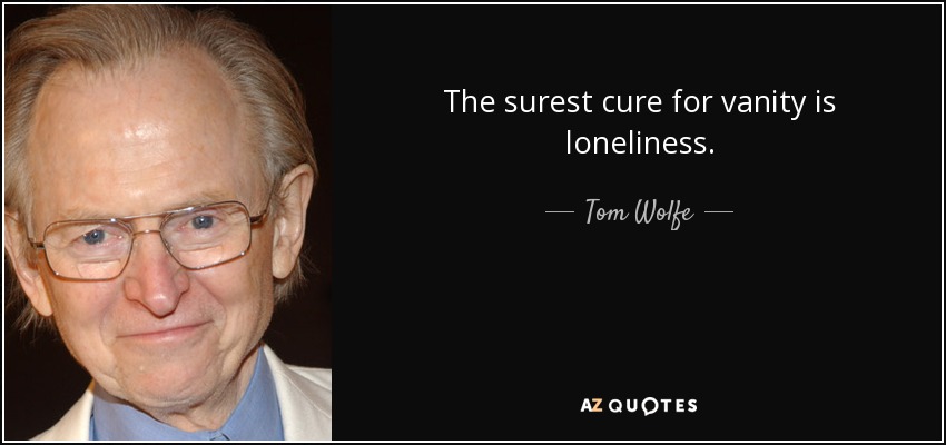 The surest cure for vanity is loneliness. - Tom Wolfe