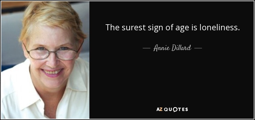 The surest sign of age is loneliness. - Annie Dillard