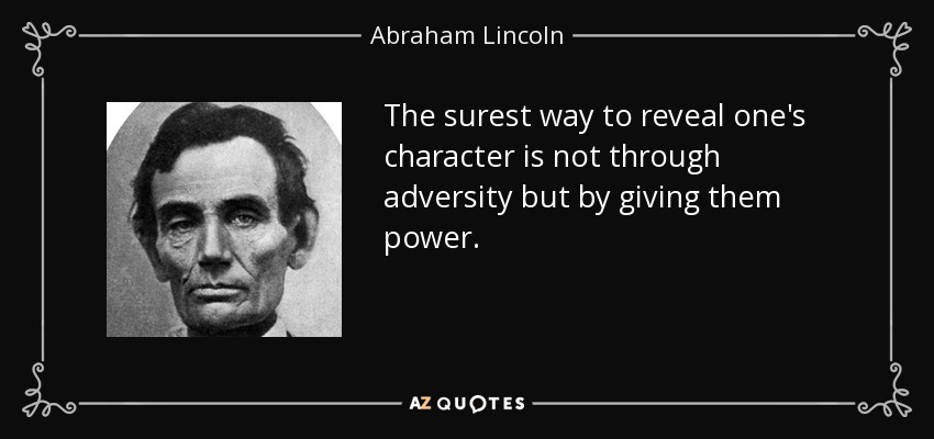 The surest way to reveal one's character is not through adversity but by giving them power. - Abraham Lincoln