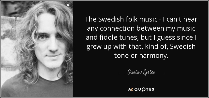 The Swedish folk music - I can't hear any connection between my music and fiddle tunes, but I guess since I grew up with that, kind of, Swedish tone or harmony. - Gustav Ejstes