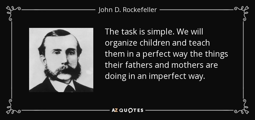The task is simple. We will organize children and teach them in a perfect way the things their fathers and mothers are doing in an imperfect way. - John D. Rockefeller