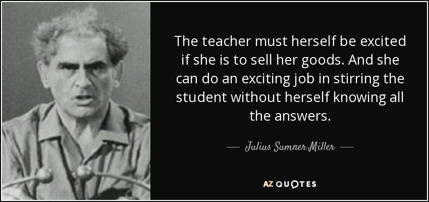 La propia profesora debe estar entusiasmada si quiere vender sus productos. Y puede hacer un trabajo apasionante para entusiasmar al alumno sin conocer ella misma todas las respuestas. - Julius Sumner Miller
