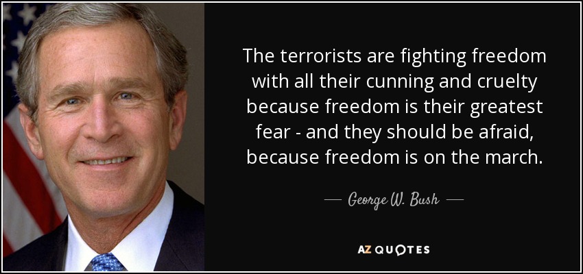 Los terroristas combaten la libertad con toda su astucia y crueldad porque la libertad es su mayor temor, y deberían tener miedo, porque la libertad está en marcha. - George W. Bush
