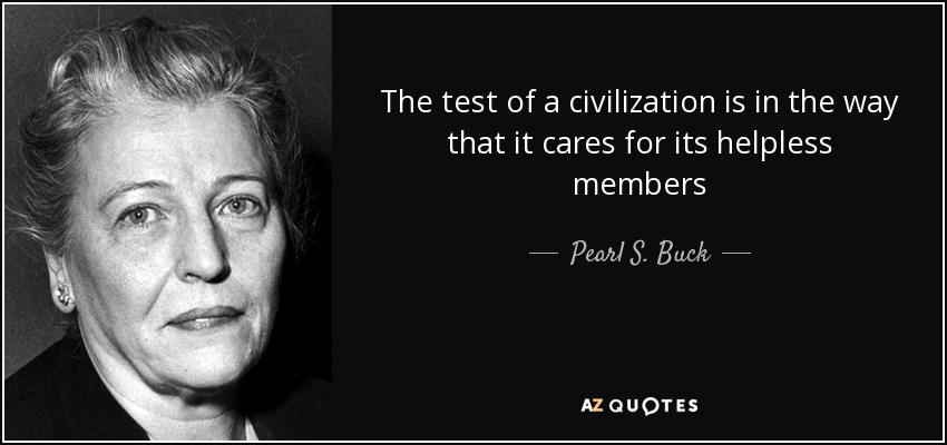 The test of a civilization is in the way that it cares for its helpless members - Pearl S. Buck