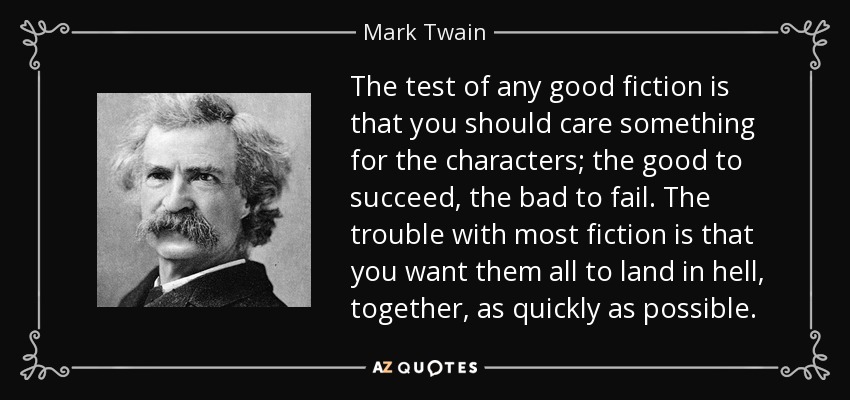 The test of any good fiction is that you should care something for the characters; the good to succeed, the bad to fail. The trouble with most fiction is that you want them all to land in hell, together, as quickly as possible. - Mark Twain