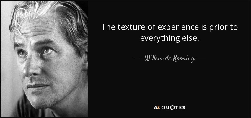 The texture of experience is prior to everything else. - Willem de Kooning