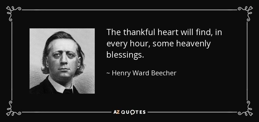 The thankful heart will find, in every hour, some heavenly blessings. - Henry Ward Beecher