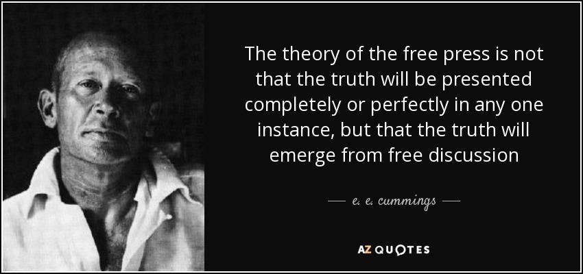 The theory of the free press is not that the truth will be presented completely or perfectly in any one instance, but that the truth will emerge from free discussion - e. e. cummings