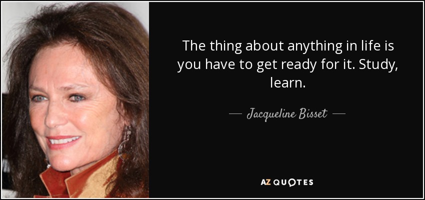 The thing about anything in life is you have to get ready for it. Study, learn. - Jacqueline Bisset