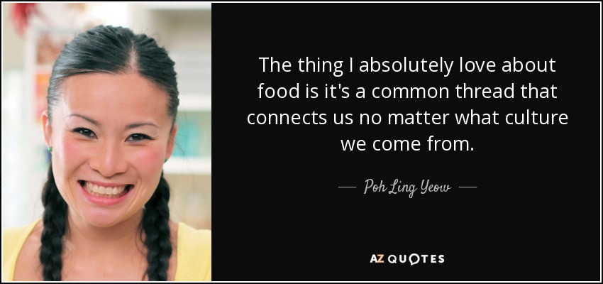 The thing I absolutely love about food is it's a common thread that connects us no matter what culture we come from. - Poh Ling Yeow