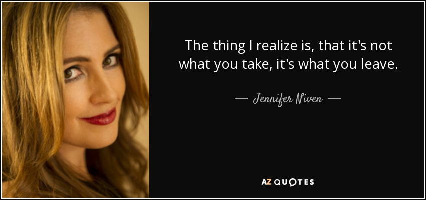 The thing I realize is, that it's not what you take, it's what you leave. - Jennifer Niven